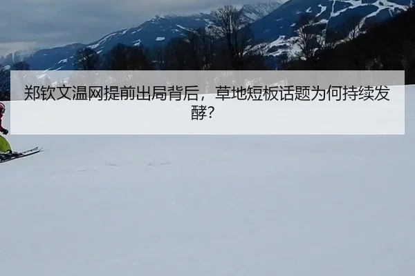 郑钦文温网提前出局背后，草地短板话题为何持续发酵？